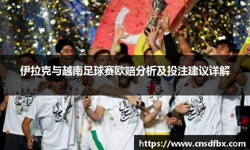 伊拉克与越南足球赛欧赔分析及投注建议详解